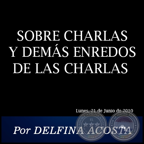 SOBRE CHARLAS Y DEMS ENREDOS DE LAS CHARLAS - Por DELFINA ACOSTA - Lunes, 21 de Junio de 2010